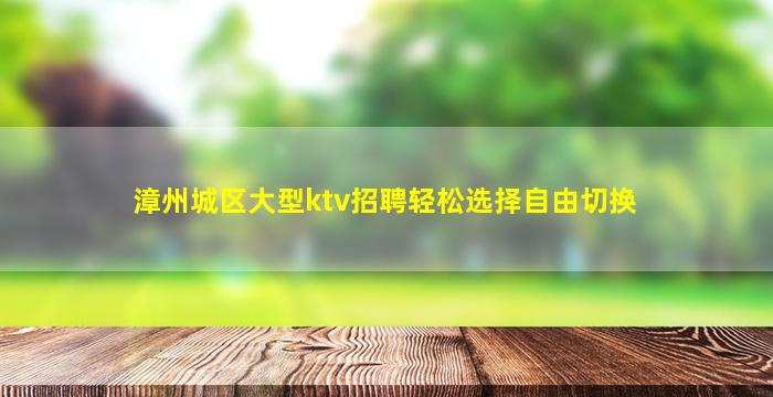 漳州城区大型ktv招聘轻松选择自由切换